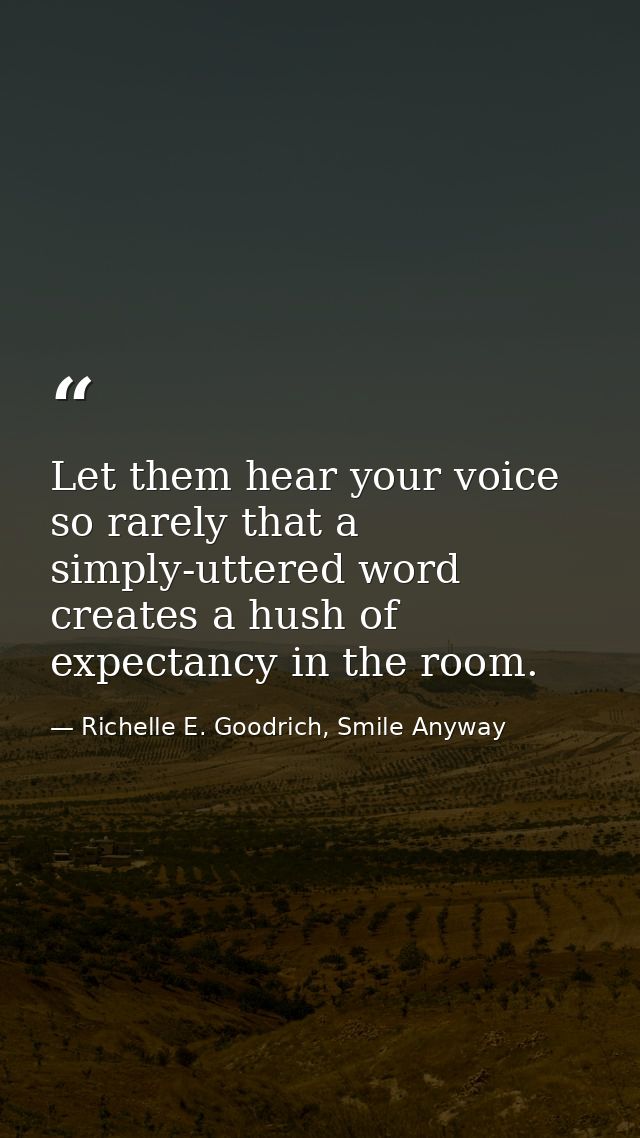 Let them hear your voice so rarely that a simply-uttered word creates a hush of expectancy in the room. — Richelle E. Goodrich, Smile Anyway