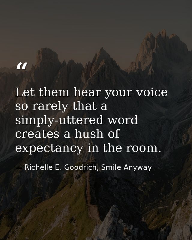 Let them hear your voice so rarely that a simply-uttered word creates a hush of expectancy in the room. — Richelle E. Goodrich, Smile Anyway