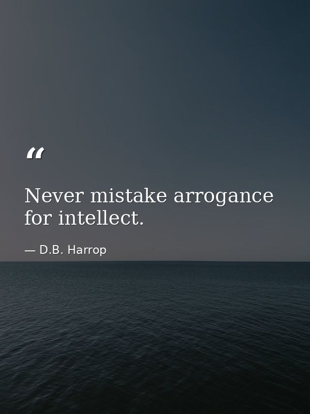 Never mistake arrogance for intellect. — D.B. Harrop