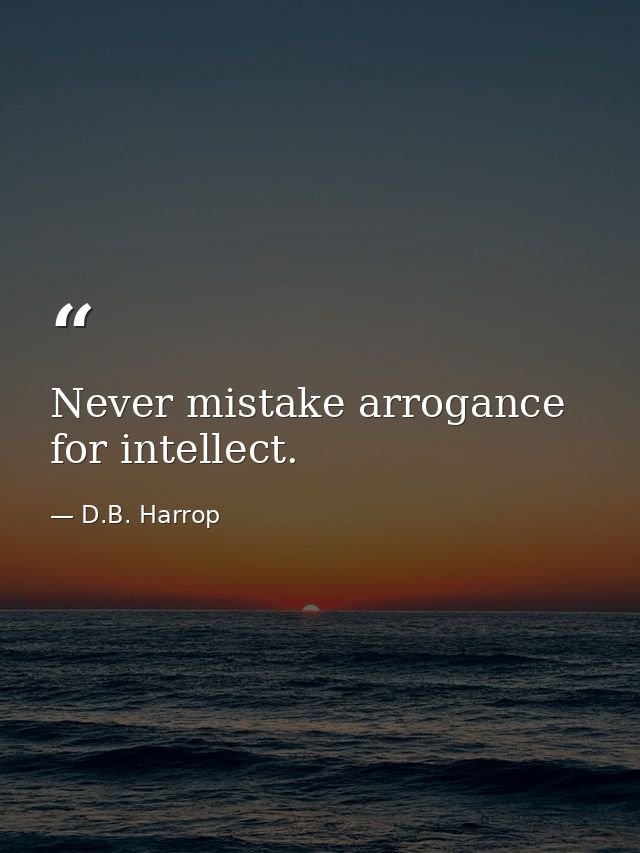 Never mistake arrogance for intellect. — D.B. Harrop