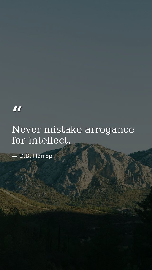 Never mistake arrogance for intellect. — D.B. Harrop