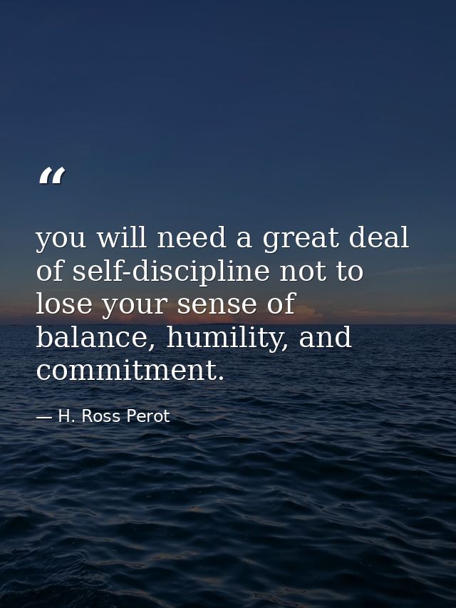 you will need a great deal of self-discipline not to lose your sense of balance, humility, and commitment. — H. Ross Perot