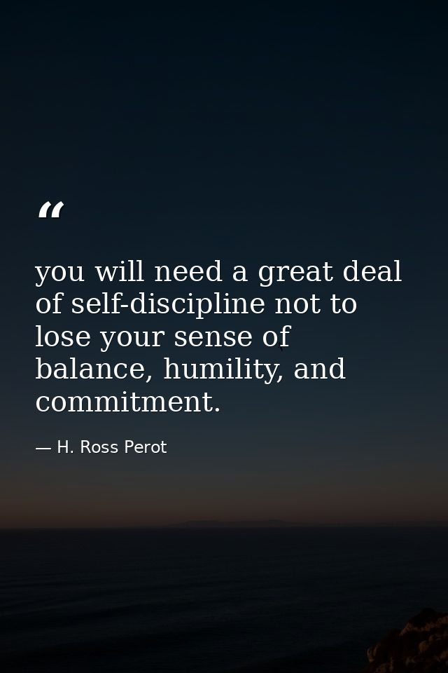 you will need a great deal of self-discipline not to lose your sense of balance, humility, and commitment. — H. Ross Perot