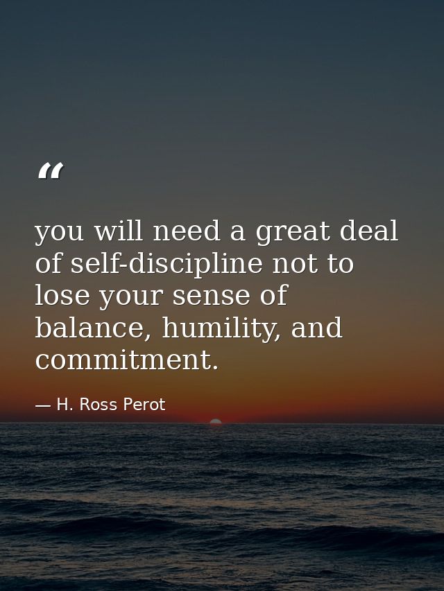 you will need a great deal of self-discipline not to lose your sense of balance, humility, and commitment. — H. Ross Perot