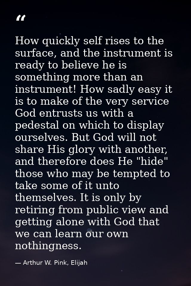 How quickly self rises to the surface, and the instrument is ready to believe he is something more than an instrument! H — Arthur W. Pink, Elijah