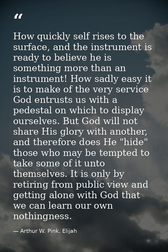 How quickly self rises to the surface, and the instrument is ready to believe he is something more than an instrument! H — Arthur W. Pink, Elijah