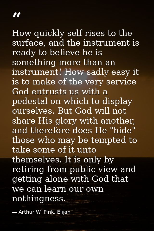 How quickly self rises to the surface, and the instrument is ready to believe he is something more than an instrument! H — Arthur W. Pink, Elijah