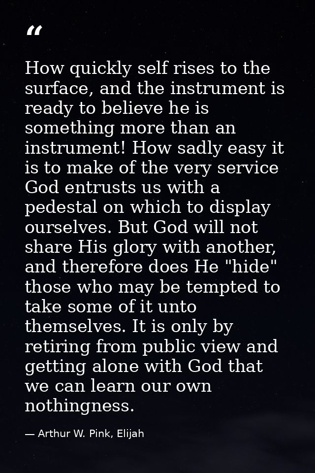 How quickly self rises to the surface, and the instrument is ready to believe he is something more than an instrument! H — Arthur W. Pink, Elijah