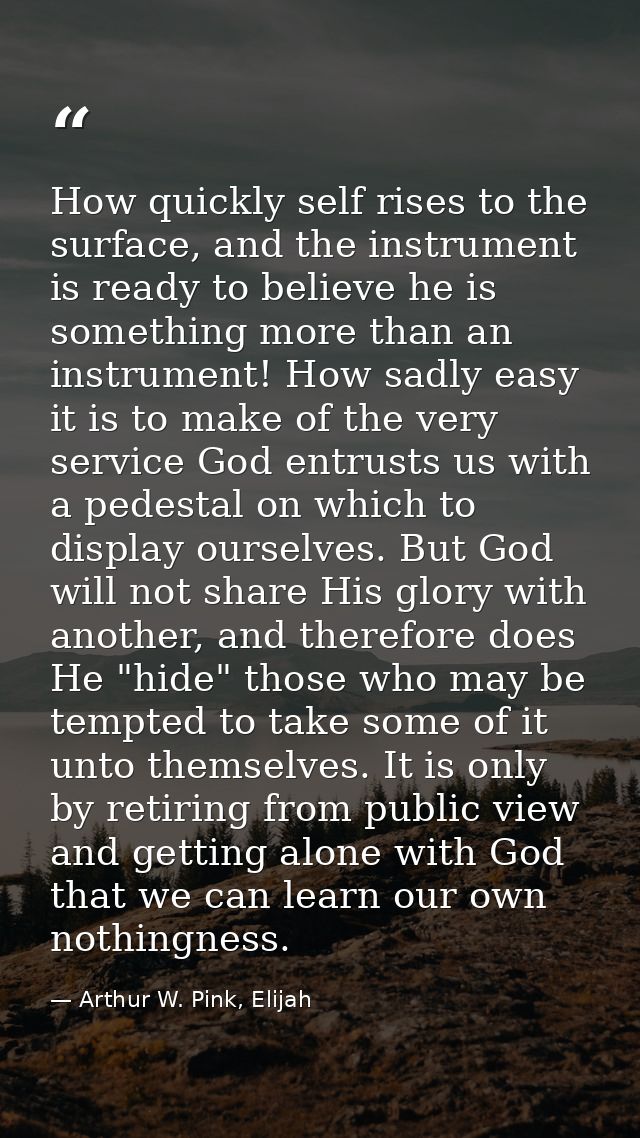 How quickly self rises to the surface, and the instrument is ready to believe he is something more than an instrument! H — Arthur W. Pink, Elijah