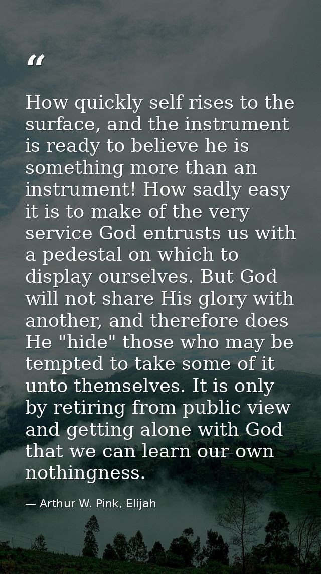 How quickly self rises to the surface, and the instrument is ready to believe he is something more than an instrument! H — Arthur W. Pink, Elijah