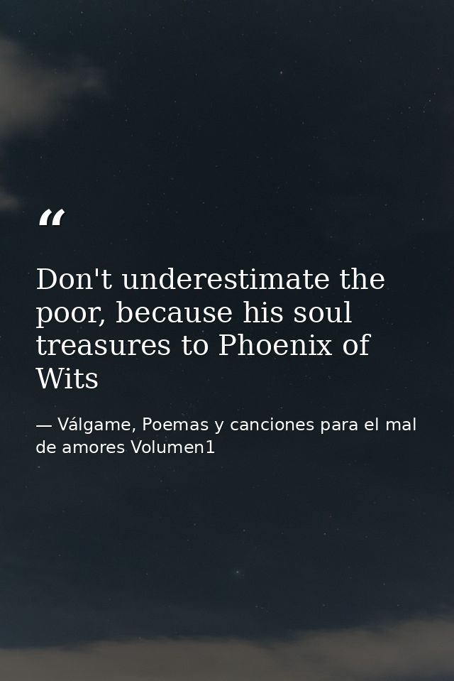 Don't underestimate the poor, because his soul treasures to Phoenix of Wits — Válgame, Poemas y canciones para el mal de amores Volumen1