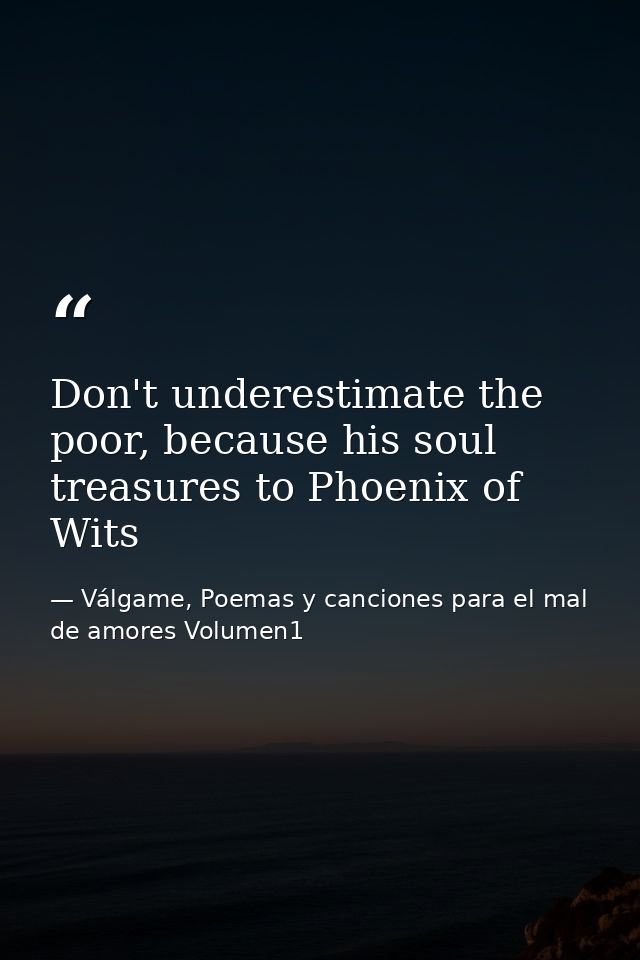 Don't underestimate the poor, because his soul treasures to Phoenix of Wits — Válgame, Poemas y canciones para el mal de amores Volumen1