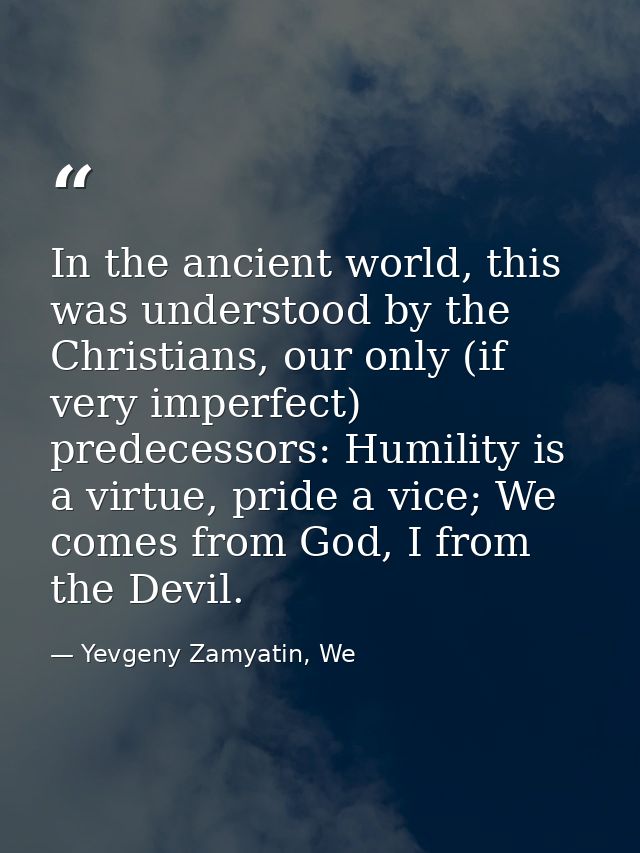 In the ancient world, this was understood by the Christians, our only (if very imperfect) predecessors: Humility is a vi — Yevgeny Zamyatin, We