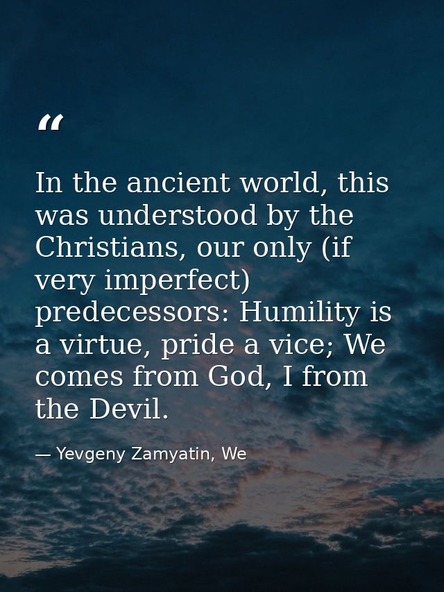 In the ancient world, this was understood by the Christians, our only (if very imperfect) predecessors: Humility is a vi — Yevgeny Zamyatin, We