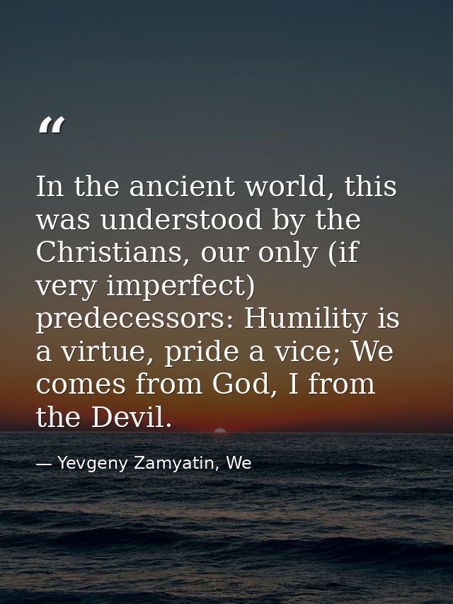 In the ancient world, this was understood by the Christians, our only (if very imperfect) predecessors: Humility is a vi — Yevgeny Zamyatin, We