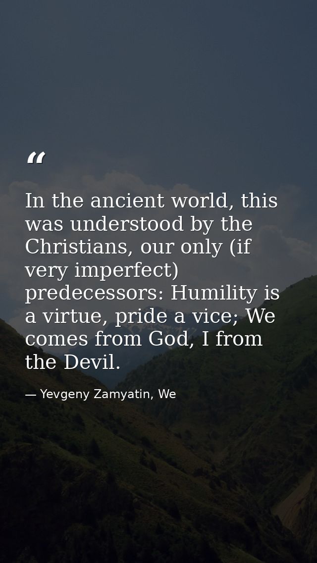 In the ancient world, this was understood by the Christians, our only (if very imperfect) predecessors: Humility is a vi — Yevgeny Zamyatin, We