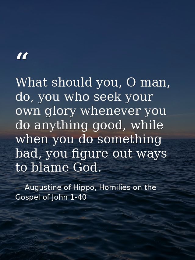 What should you, O man, do, you who seek your own glory whenever you do anything good, while when you do something bad,  — Augustine of Hippo, Homilies on the Gospel of John 1-40