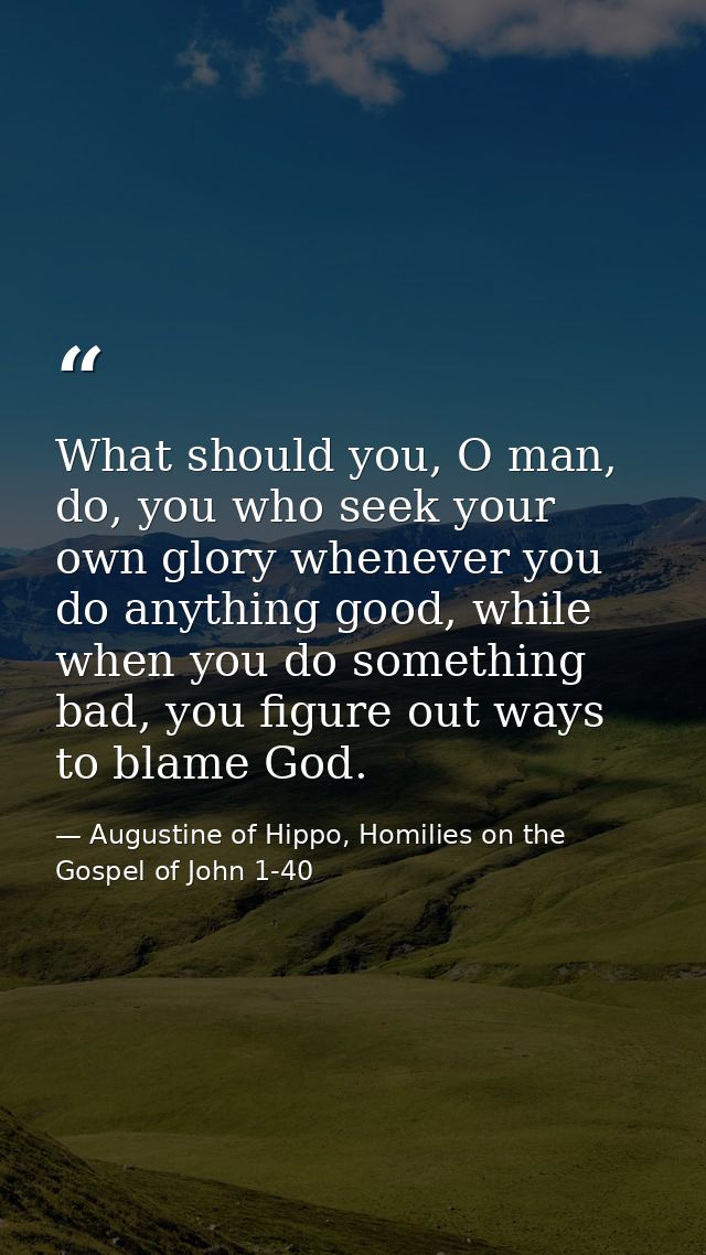 What should you, O man, do, you who seek your own glory whenever you do anything good, while when you do something bad,  — Augustine of Hippo, Homilies on the Gospel of John 1-40