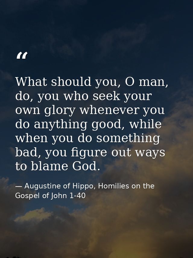 What should you, O man, do, you who seek your own glory whenever you do anything good, while when you do something bad,  — Augustine of Hippo, Homilies on the Gospel of John 1-40