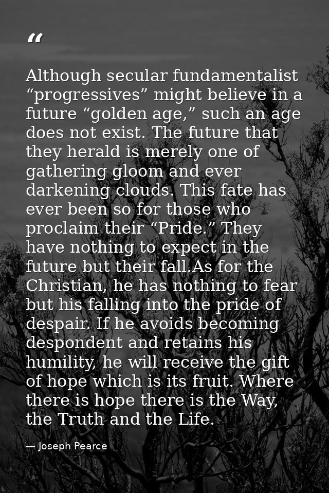 Although secular fundamentalist “progressives” might believe in a future “golden age,” such an age does not exist. The f — Joseph Pearce