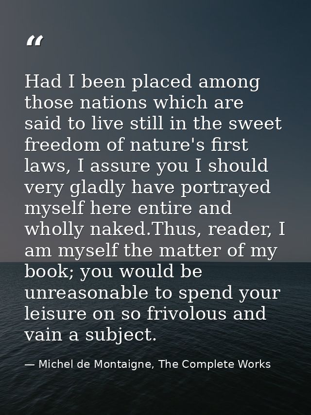 Had I been placed among those nations which are said to live still in the sweet freedom of nature's first laws, I assure — Michel de Montaigne, The Complete Works