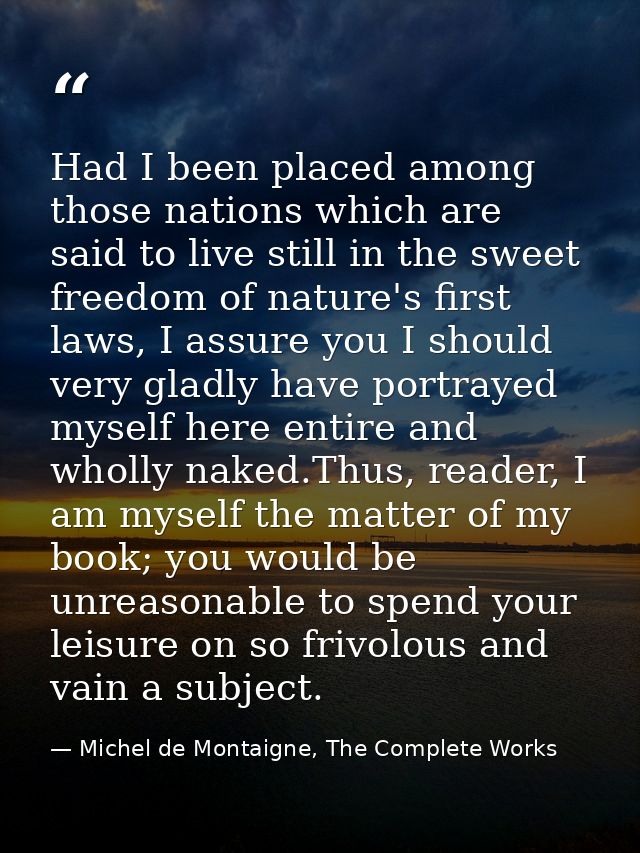 Had I been placed among those nations which are said to live still in the sweet freedom of nature's first laws, I assure — Michel de Montaigne, The Complete Works