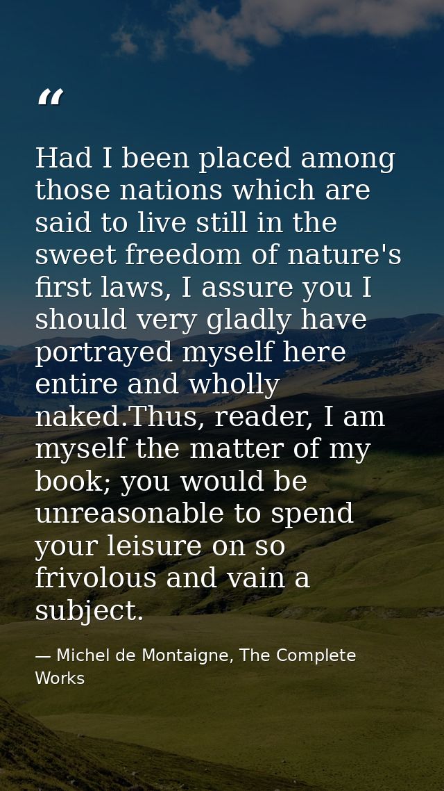 Had I been placed among those nations which are said to live still in the sweet freedom of nature's first laws, I assure — Michel de Montaigne, The Complete Works
