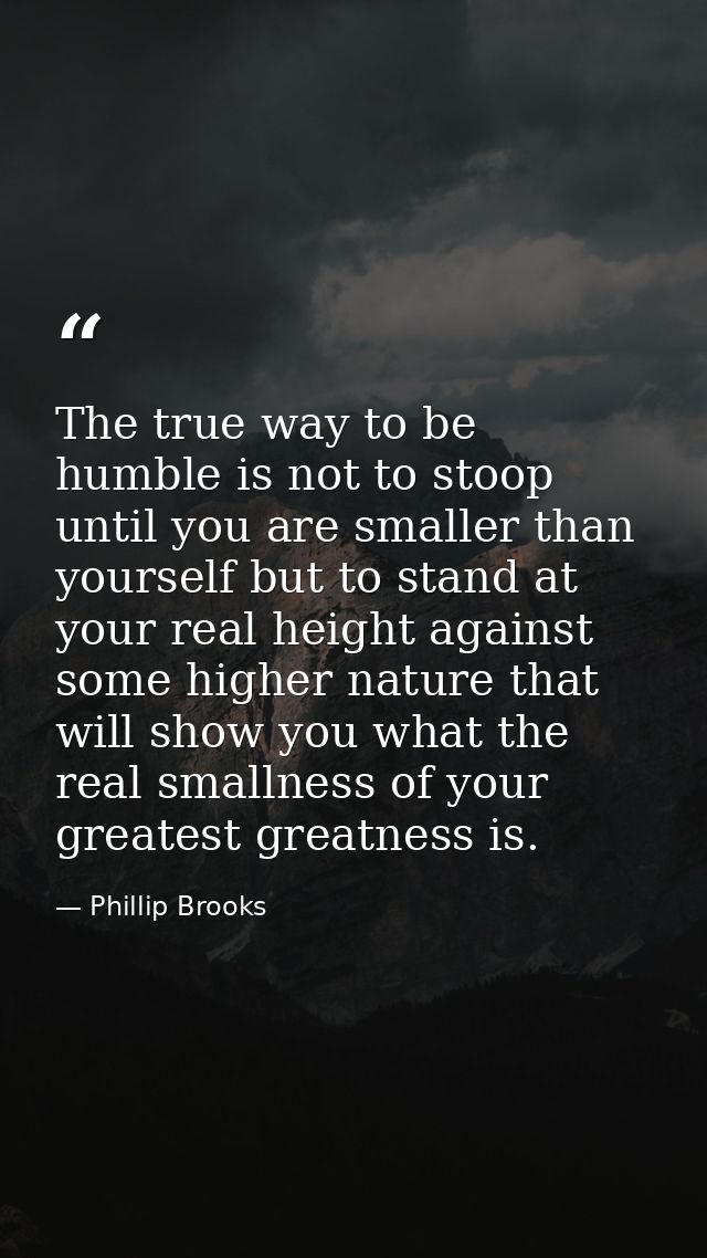 The true way to be humble is not to stoop until you are smaller than yourself but to stand at your real height against s — Phillip Brooks