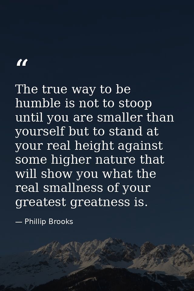 The true way to be humble is not to stoop until you are smaller than yourself but to stand at your real height against s — Phillip Brooks