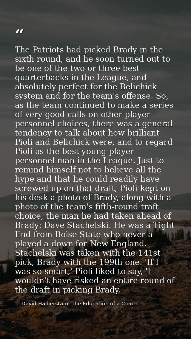The Patriots had picked Brady in the sixth round, and he soon turned out to be one of the two or three best quarterbacks — David Halberstam, The Education of a Coach