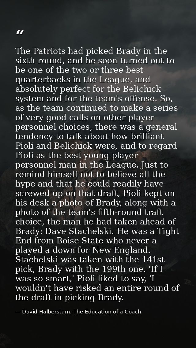The Patriots had picked Brady in the sixth round, and he soon turned out to be one of the two or three best quarterbacks — David Halberstam, The Education of a Coach