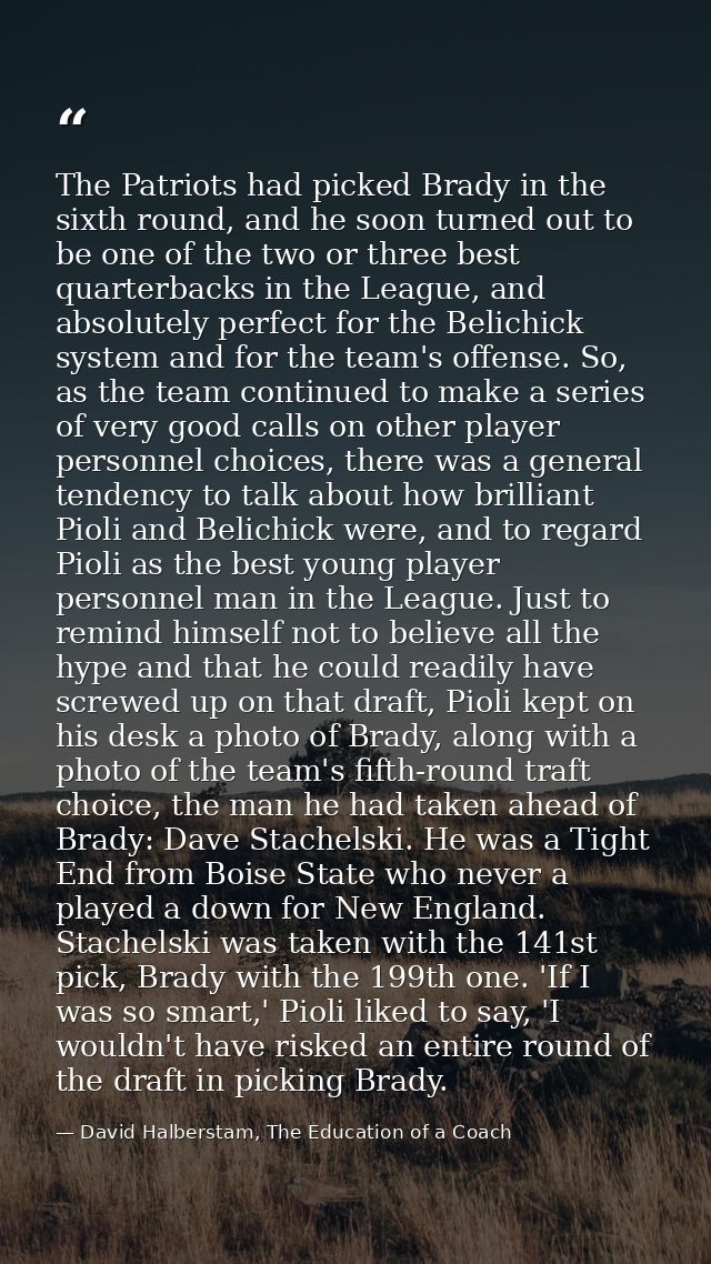 The Patriots had picked Brady in the sixth round, and he soon turned out to be one of the two or three best quarterbacks — David Halberstam, The Education of a Coach