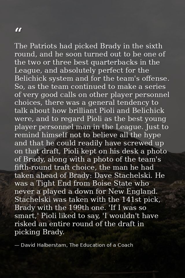 The Patriots had picked Brady in the sixth round, and he soon turned out to be one of the two or three best quarterbacks — David Halberstam, The Education of a Coach