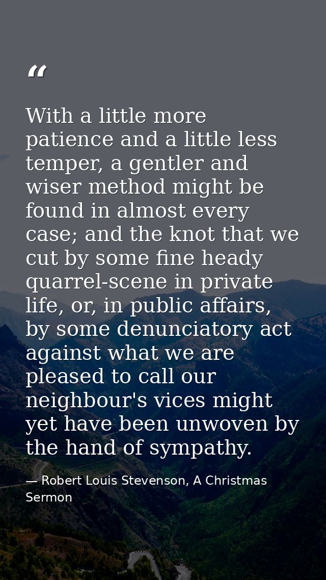 With a little more patience and a little less temper, a gentler and wiser method might be found in almost every case; an — Robert Louis Stevenson, A Christmas Sermon
