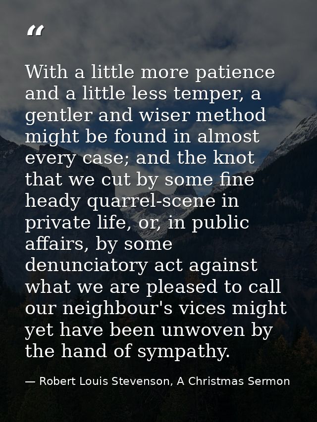 With a little more patience and a little less temper, a gentler and wiser method might be found in almost every case; an — Robert Louis Stevenson, A Christmas Sermon