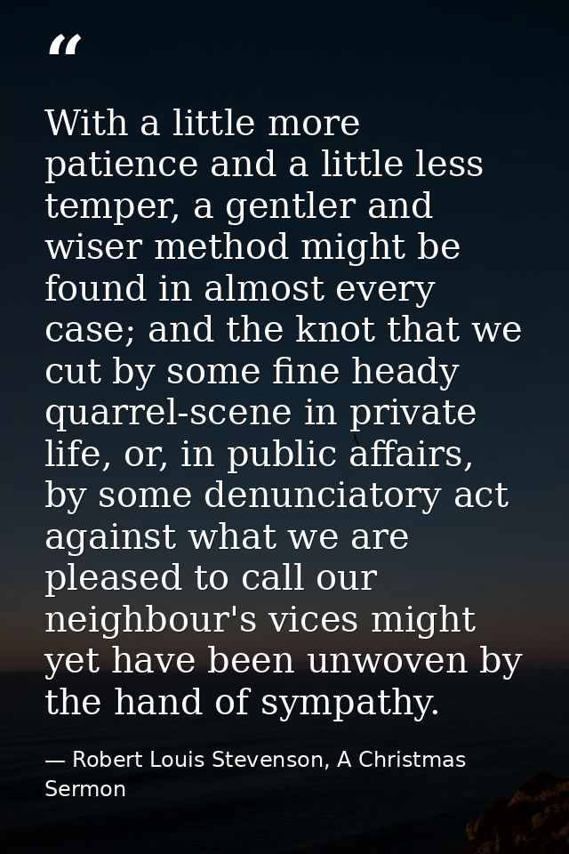 With a little more patience and a little less temper, a gentler and wiser method might be found in almost every case; an — Robert Louis Stevenson, A Christmas Sermon