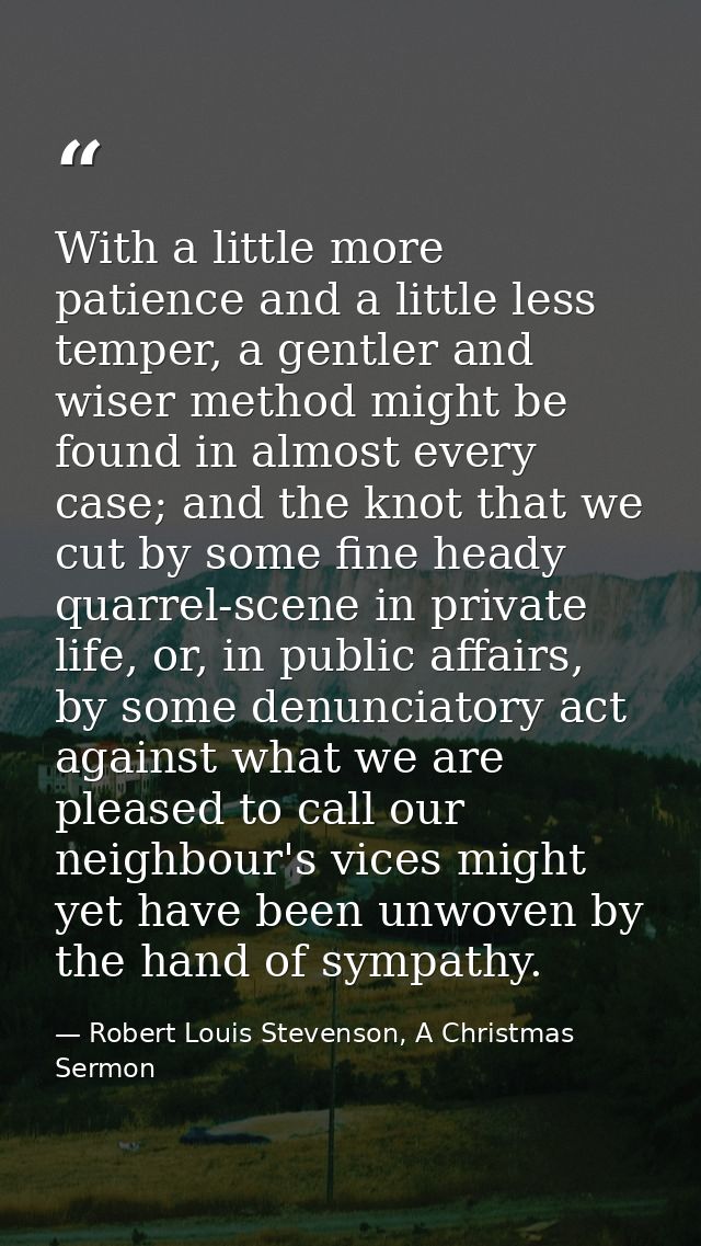 With a little more patience and a little less temper, a gentler and wiser method might be found in almost every case; an — Robert Louis Stevenson, A Christmas Sermon
