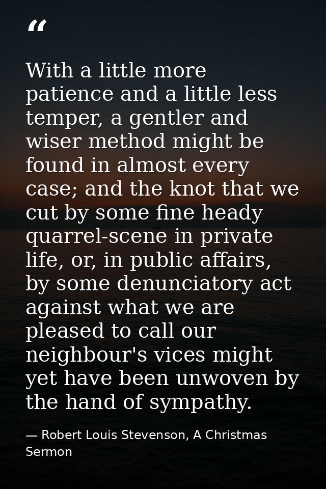 With a little more patience and a little less temper, a gentler and wiser method might be found in almost every case; an — Robert Louis Stevenson, A Christmas Sermon