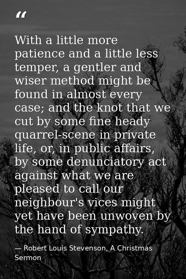 With a little more patience and a little less temper, a gentler and wiser method might be found in almost every case; an — Robert Louis Stevenson, A Christmas Sermon