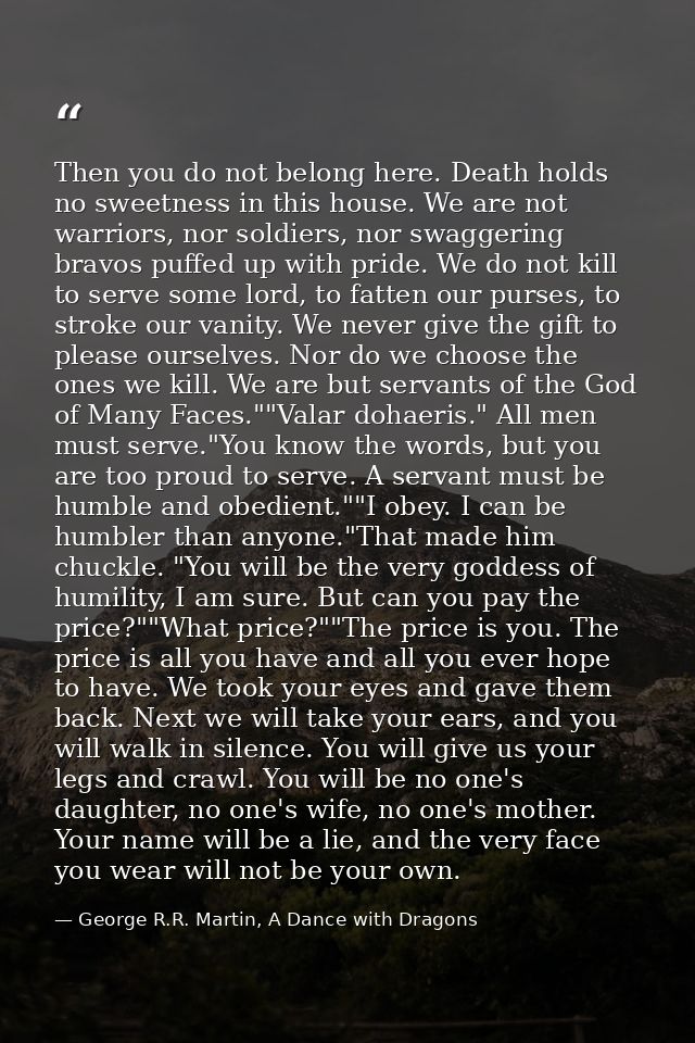 Then you do not belong here. Death holds no sweetness in this house. We are not warriors, nor soldiers, nor swaggering b — George R.R. Martin, A Dance with Dragons
