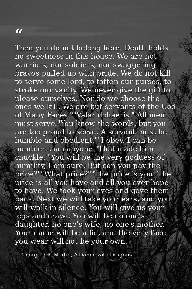 Then you do not belong here. Death holds no sweetness in this house. We are not warriors, nor soldiers, nor swaggering b — George R.R. Martin, A Dance with Dragons
