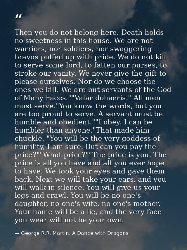 Then you do not belong here. Death holds no sweetness in this house. We are not warriors, nor soldiers, nor swaggering b — George R.R. Martin, A Dance with Dragons