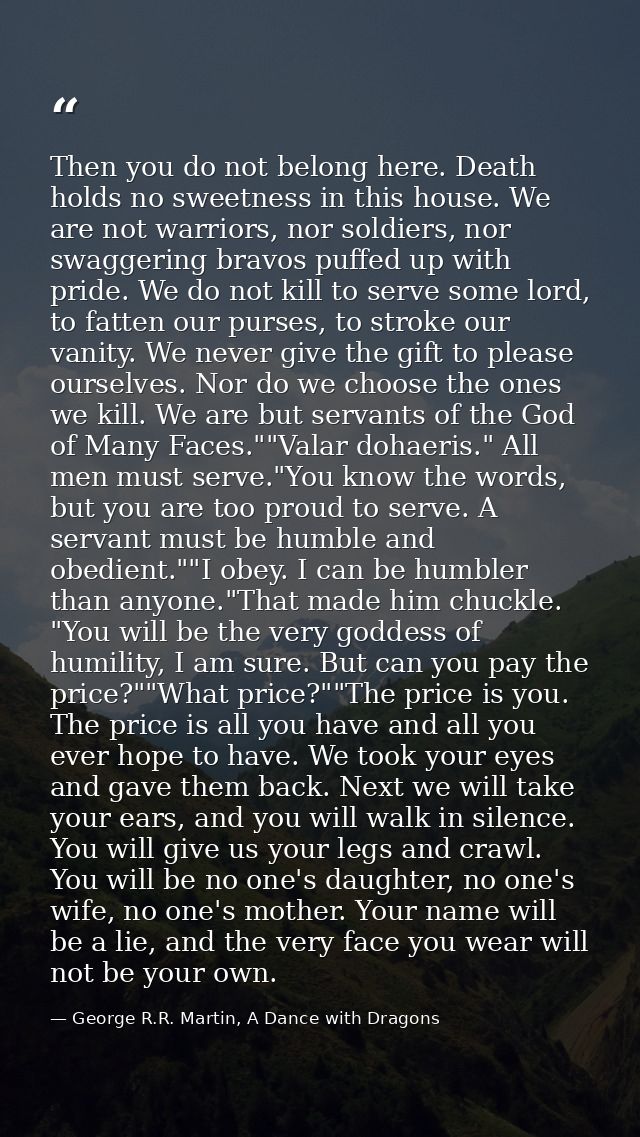 Then you do not belong here. Death holds no sweetness in this house. We are not warriors, nor soldiers, nor swaggering b — George R.R. Martin, A Dance with Dragons