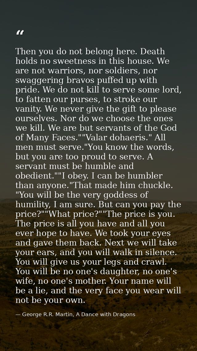Then you do not belong here. Death holds no sweetness in this house. We are not warriors, nor soldiers, nor swaggering b — George R.R. Martin, A Dance with Dragons