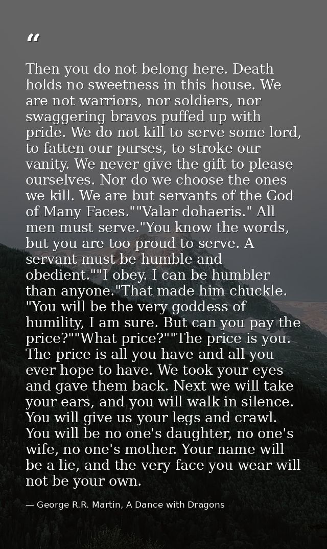 Then you do not belong here. Death holds no sweetness in this house. We are not warriors, nor soldiers, nor swaggering b — George R.R. Martin, A Dance with Dragons