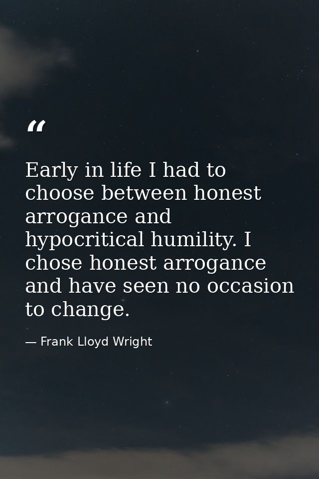 Early in life I had to choose between honest arrogance and hypocritical humility. I chose honest arrogance and have seen — Frank Lloyd Wright