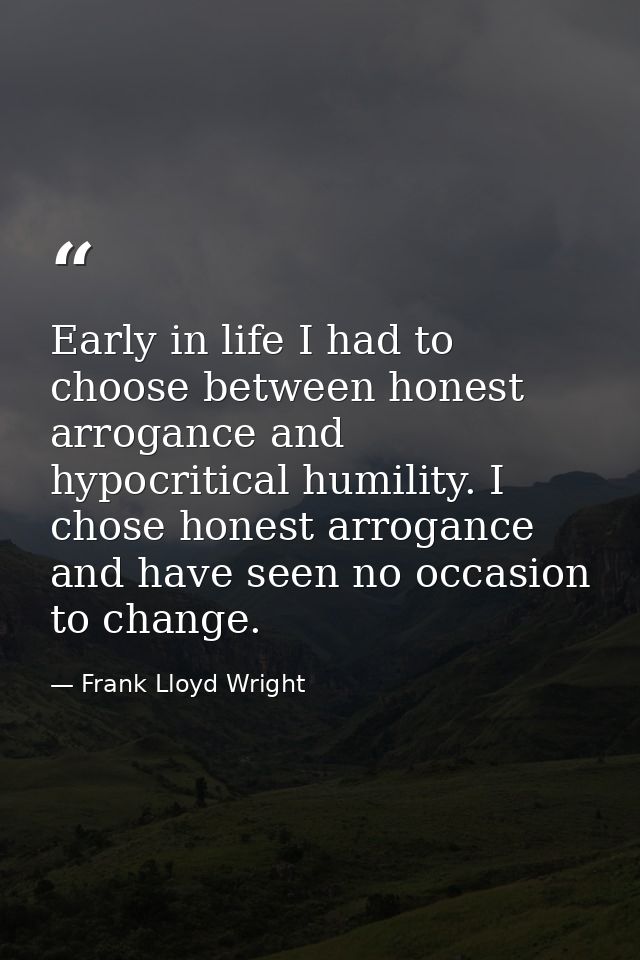 Early in life I had to choose between honest arrogance and hypocritical humility. I chose honest arrogance and have seen — Frank Lloyd Wright
