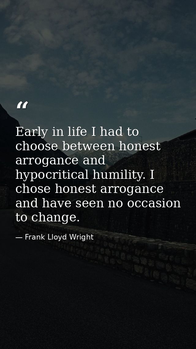 Early in life I had to choose between honest arrogance and hypocritical humility. I chose honest arrogance and have seen — Frank Lloyd Wright