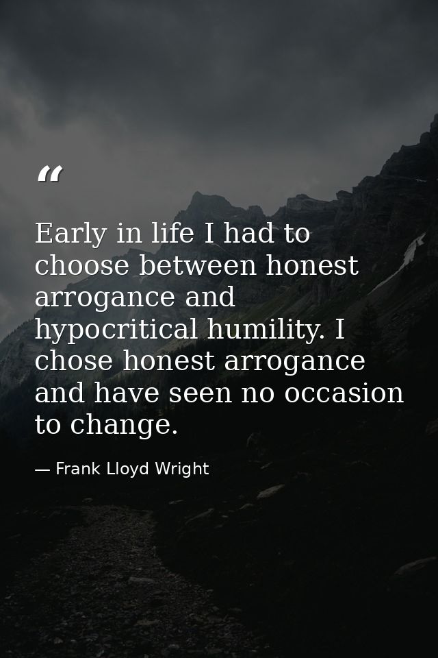 Early in life I had to choose between honest arrogance and hypocritical humility. I chose honest arrogance and have seen — Frank Lloyd Wright