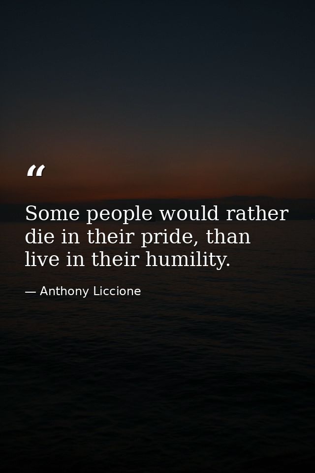 Some people would rather die in their pride, than live in their humility. — Anthony Liccione